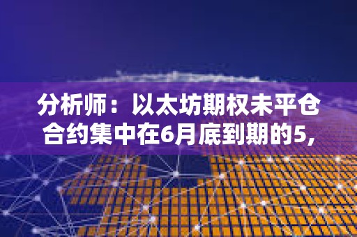 分析師：以太坊期權未平倉合約集中在6月底到期的5,000美元看漲期權