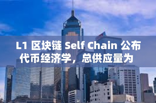 L1 區塊鏈 Self Chain 公布代幣經濟學，總供應量為 3.6 億枚
