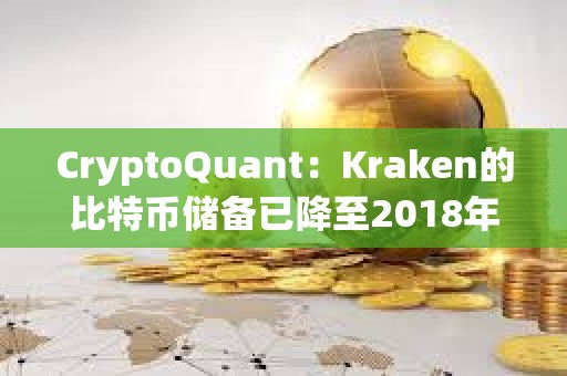 CryptoQuant：Kraken的比特幣儲備已降至2018年水平