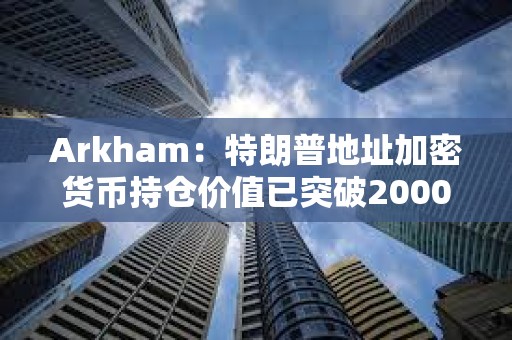 Arkham：特朗普地址加密貨幣持倉價值已突破2000萬美元