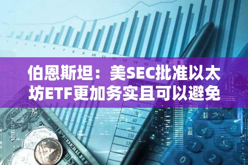 伯恩斯坦：美SEC批準以太坊ETF更加務實且可以避免法律糾紛