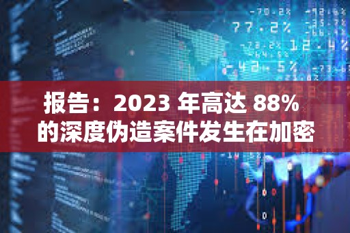 報(bào)告：2023 年高達(dá) 88% 的深度偽造案件發(fā)生在加密貨幣行業(yè)