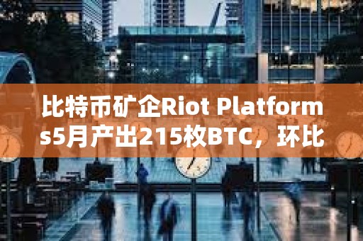 比特幣礦企Riot Platforms5月產(chǎn)出215枚BTC，環(huán)比減少43%