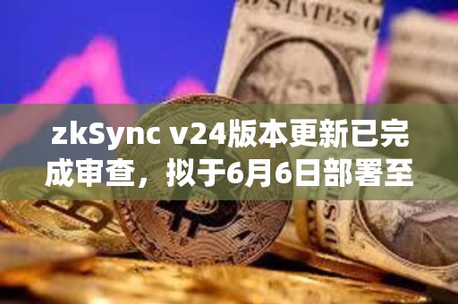 zkSync v24版本更新已完成審查，擬于6月6日部署至主網
