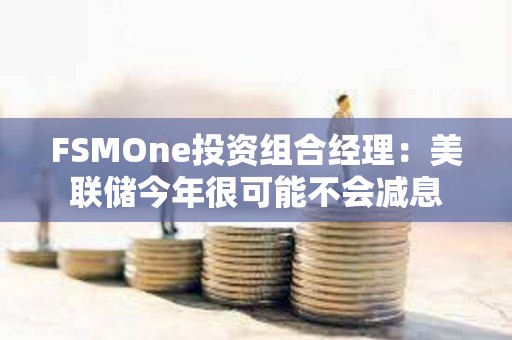 FSMOne投資組合經理：美聯儲今年很可能不會減息