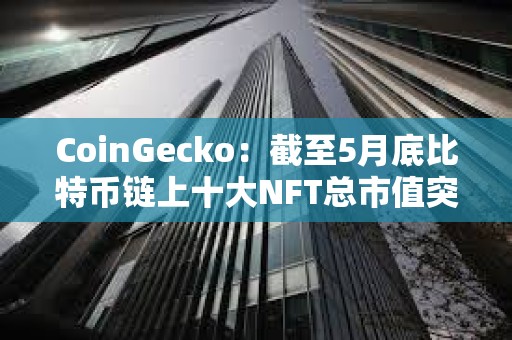 CoinGecko：截至5月底比特幣鏈上十大NFT總市值突破10億美元