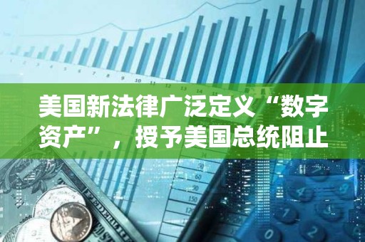 美國新法律廣泛定義“數(shù)字資產(chǎn)”，授予美國總統(tǒng)阻止數(shù)字資產(chǎn)訪問權(quán)