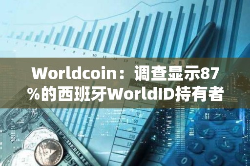 Worldcoin：調(diào)查顯示87%的西班牙WorldID持有者支持該國的Worldcoin業(yè)務(wù)恢復(fù)