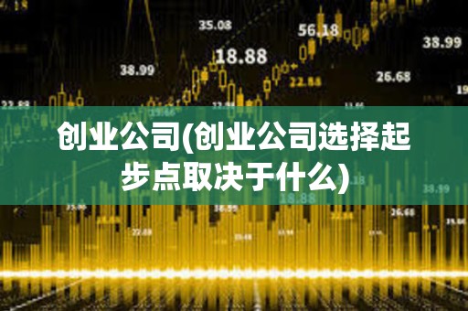 創業公司(創業公司選擇起步點取決于什么) 創業公司(創業公司選擇起步點取決于什么)
