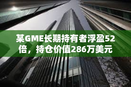 某GME長期持有者浮盈52倍，持倉價值286萬美元