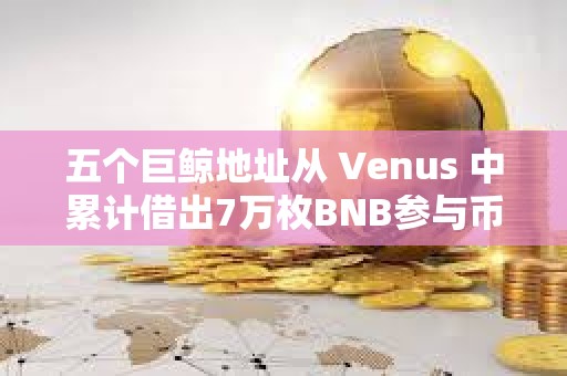 五個巨鯨地址從 Venus 中累計借出7萬枚BNB參與幣安新幣挖礦