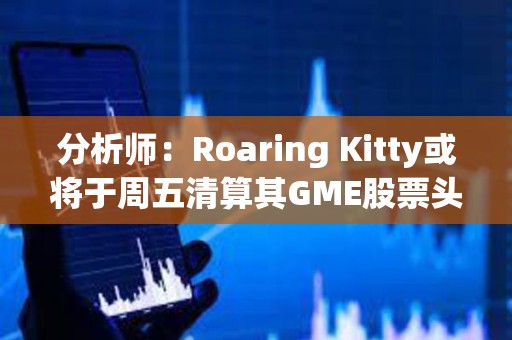 分析師：Roaring Kitty或將于周五清算其GME股票頭寸