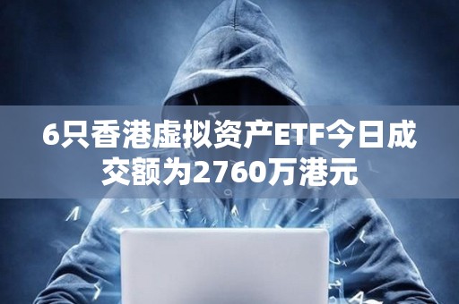 6只香港虛擬資產ETF今日成交額為2760萬港元