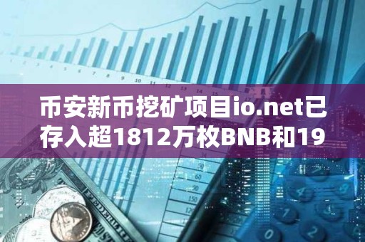 幣安新幣挖礦項目io.net已存入超1812萬枚BNB和19.5億枚FDUSD