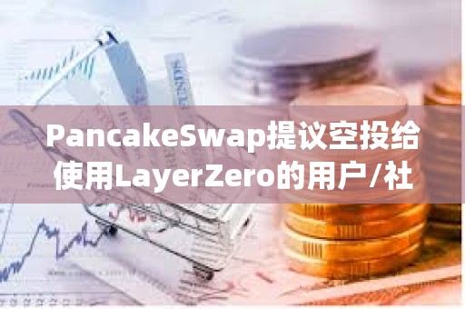 PancakeSwap提議空投給使用LayerZero的用戶/社區(qū)貢獻者