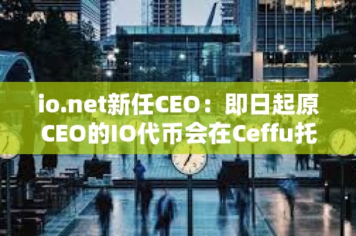 io.net新任CEO：即日起原CEO的IO代幣會在Ceffu托管且將受1年銷售限制