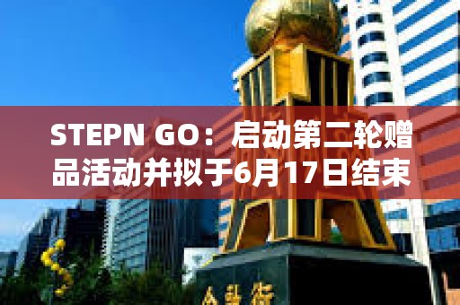 STEPN GO：啟動第二輪贈品活動并擬于6月17日結束