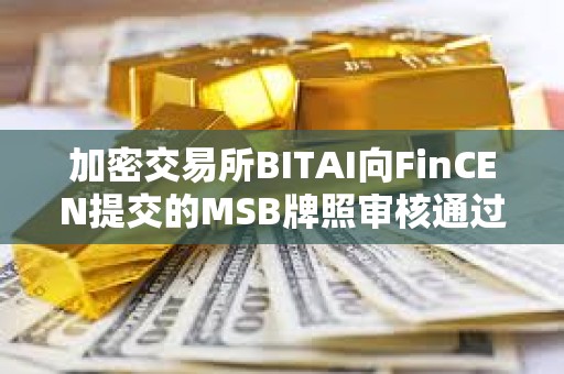 加密交易所BITAI向FinCEN提交的MSB牌照審核通過