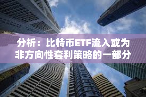 分析：比特幣ETF流入或為非方向性套利策略的一部分，并不一定代表看漲押注
