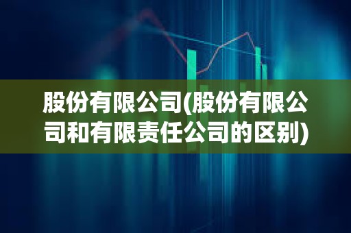 股份有限公司(股份有限公司和有限責任公司的區(qū)別)