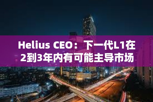 Helius CEO：下一代L1在2到3年內(nèi)有可能主導(dǎo)市場