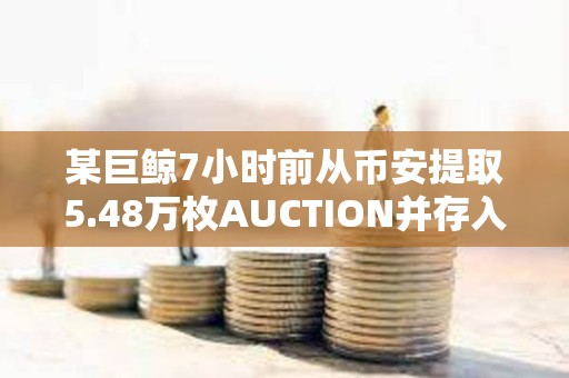 某巨鯨7小時前從幣安提取5.48萬枚AUCTION并存入Multibit