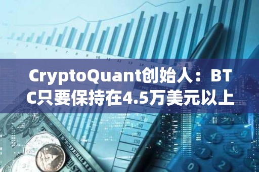 CryptoQuant創始人：BTC只要保持在4.5萬美元以上就可能在一年內再次突破歷史最高點