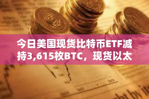 今日美國現貨比特幣ETF減持3,615枚BTC，現貨以太坊ETF增持8,815枚ETH