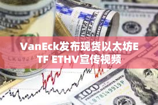 VanEck發(fā)布現(xiàn)貨以太坊ETF ETHV宣傳視頻