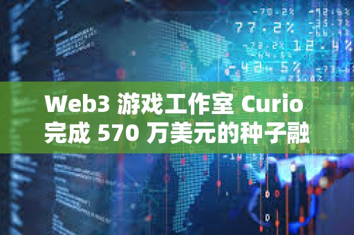 Web3 游戲工作室 Curio 完成 570 萬美元的種子融資