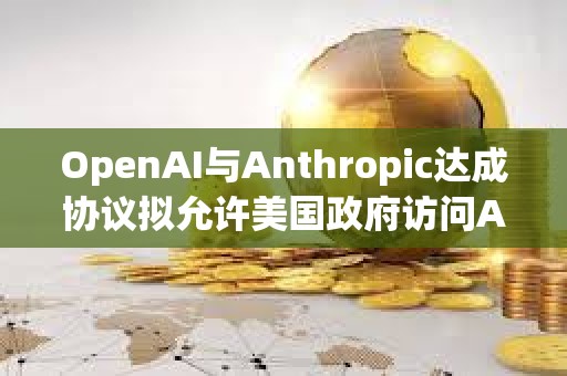 OpenAI與Anthropic達(dá)成協(xié)議擬允許美國政府訪問AI模型