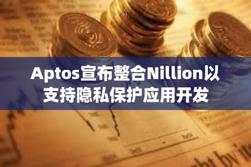 Aptos宣布整合Nillion以支持隱私保護(hù)應(yīng)用開發(fā)