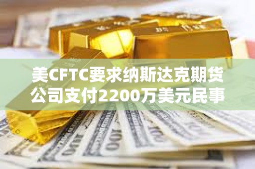 美CFTC要求納斯達克期貨公司支付2200萬美元民事罰款