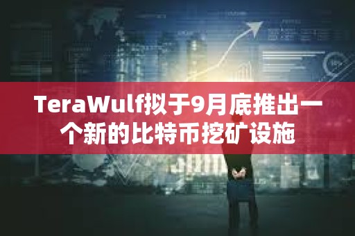 TeraWulf擬于9月底推出一個(gè)新的比特幣挖礦設(shè)施