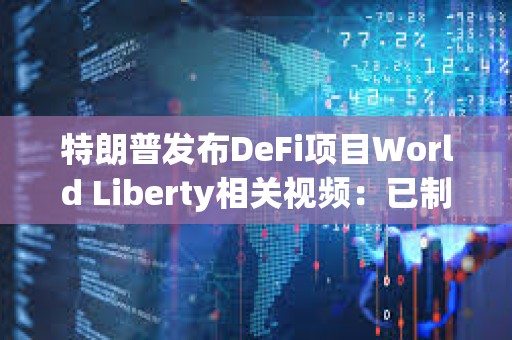 特朗普發布DeFi項目World Liberty相關視頻：已制訂計劃讓美國成為加密之都