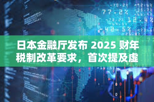 日本金融廳發(fā)布 2025 財(cái)年稅制改革要求，首次提及虛擬貨幣交易