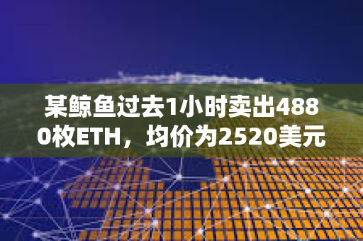 某鯨魚過(guò)去1小時(shí)賣出4880枚ETH，均價(jià)為2520美元