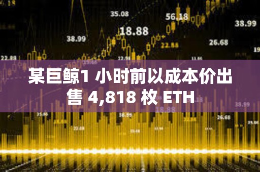 某巨鯨1 小時(shí)前以成本價(jià)出售 4,818 枚 ETH
