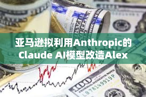 亞馬遜擬利用Anthropic的Claude AI模型改造Alexa
