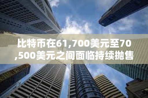 比特幣在61,700美元至70,500美元之間面臨持續(xù)拋售壓力