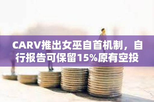 CARV推出女巫自首機制，自行報告可保留15%原有空投