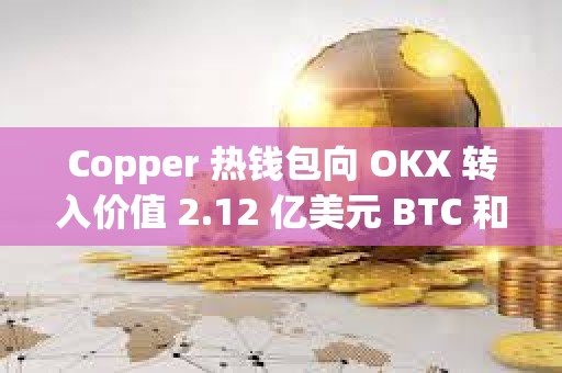 Copper 熱錢(qián)包向 OKX 轉(zhuǎn)入價(jià)值 2.12 億美元 BTC 和 ETH
