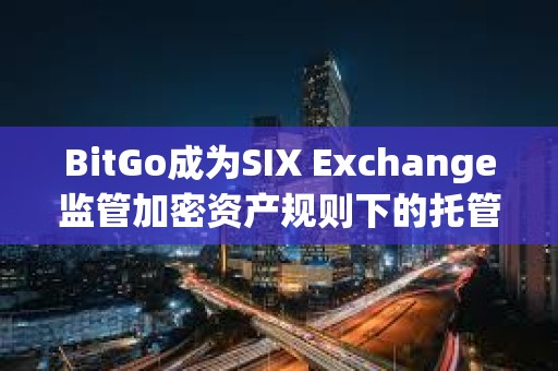BitGo成為SIX Exchange監(jiān)管加密資產(chǎn)規(guī)則下的托管方
