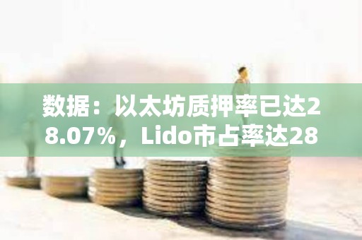 數(shù)據(jù)：以太坊質(zhì)押率已達(dá)28.07%，Lido市占率達(dá)28.41%