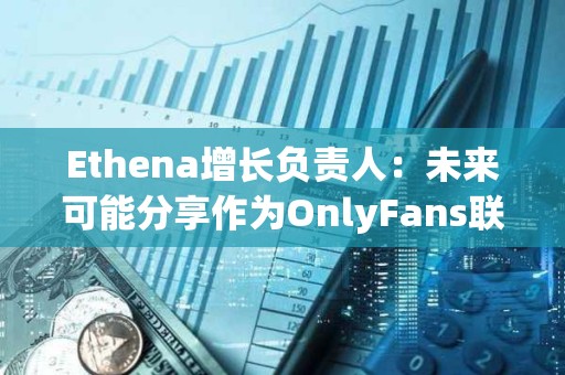 Ethena增長負責人：未來可能分享作為OnlyFans聯創的更多細節