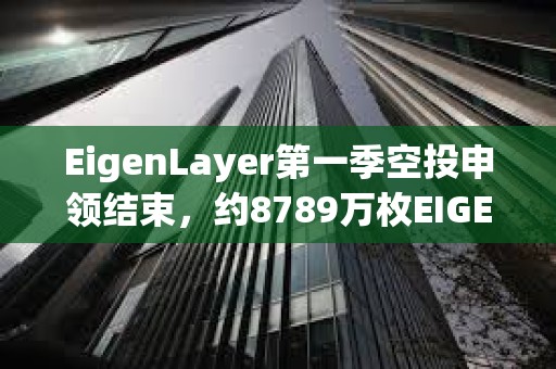 EigenLayer第一季空投申領結束，約8789萬枚EIGEN被申領