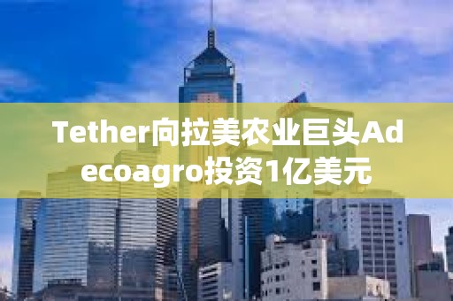 Tether向拉美農業巨頭Adecoagro投資1億美元