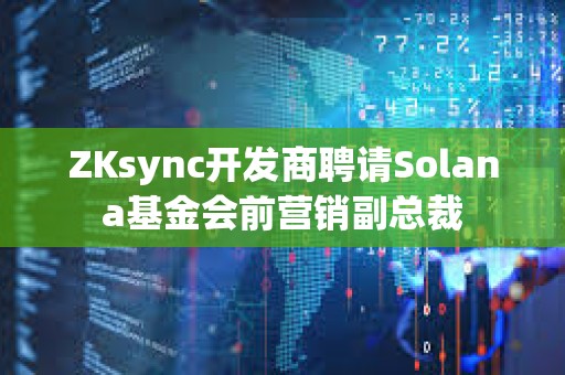 ZKsync開發商聘請Solana基金會前營銷副總裁