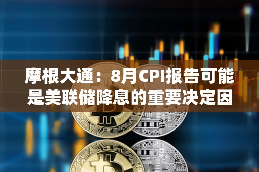 摩根大通：8月CPI報告可能是美聯(lián)儲降息的重要決定因素