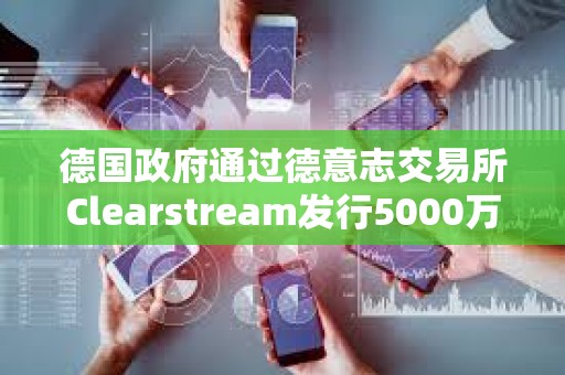 德國政府通過德意志交易所Clearstream發(fā)行5000萬歐元數(shù)字商業(yè)票據(jù)
